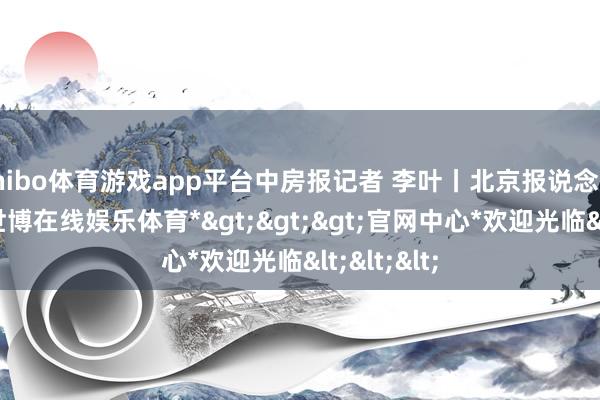 shibo体育游戏app平台中房报记者 李叶丨北京报说念城市更新-*世博在线娱乐体育*>>>官网中心*欢迎光临<<<