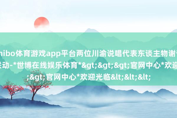 shibo体育游戏app平台两位川渝说唱代表东谈主物谢帝与GAI周延梦乡联动-*世博在线娱乐体育*>>>官网中心*欢迎光临<<<