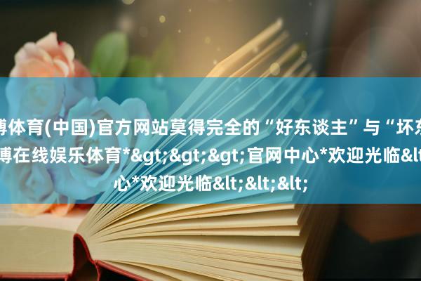世博体育(中国)官方网站莫得完全的“好东谈主”与“坏东谈主”-*世博在线娱乐体育*>>>官网中心*欢迎光临<<<