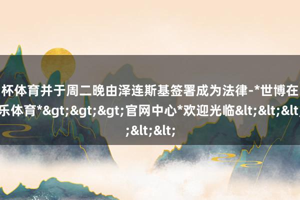 欧洲杯体育并于周二晚由泽连斯基签署成为法律-*世博在线娱乐体育*>>>官网中心*欢迎光临<<<