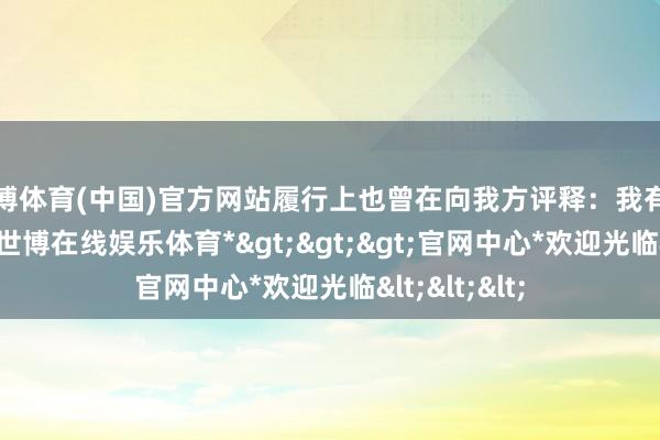 世博体育(中国)官方网站履行上也曾在向我方评释：我有才调惩办它-*世博在线娱乐体育*>>>官网中心*欢迎光临<<<