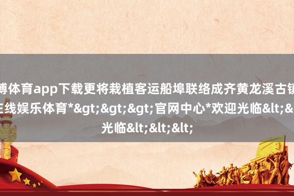 世博体育app下载更将栽植客运船埠联络成齐黄龙溪古镇-*世博在线娱乐体育*>>>官网中心*欢迎光临<<<