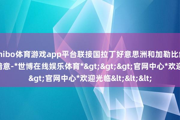 shibo体育游戏app平台联接国拉丁好意思洲和加勒比经济委员会的民众暗意-*世博在线娱乐体育*>>>官网中心*欢迎光临<<<