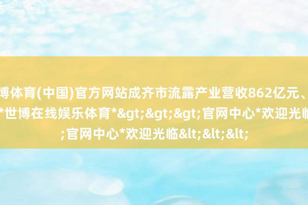 世博体育(中国)官方网站成齐市流露产业营收862亿元、同比增长21%-*世博在线娱乐体育*>>>官网中心*欢迎光临<<<