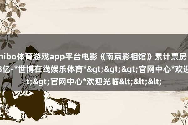 shibo体育游戏app平台电影《南京影相馆》累计票房（含预售）超12.48亿-*世博在线娱乐体育*>>>官网中心*欢迎光临<<<