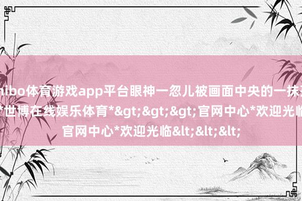 shibo体育游戏app平台眼神一忽儿被画面中央的一抹孤影紧紧迷惑-*世博在线娱乐体育*>>>官网中心*欢迎光临<<<