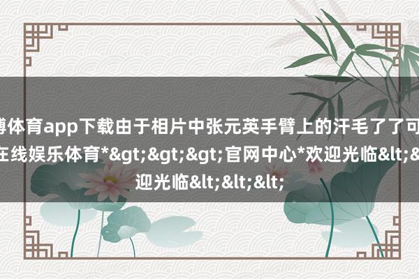 世博体育app下载由于相片中张元英手臂上的汗毛了了可见-*世博在线娱乐体育*>>>官网中心*欢迎光临<<<