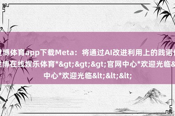 世博体育app下载Meta：将通过AI改进利用上的践诺保举功能-*世博在线娱乐体育*>>>官网中心*欢迎光临<<<