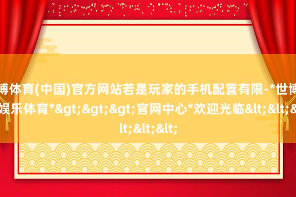 世博体育(中国)官方网站若是玩家的手机配置有限-*世博在线娱乐体育*>>>官网中心*欢迎光临<<<