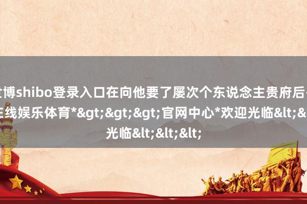 世博shibo登录入口在向他要了屡次个东说念主贵府后-*世博在线娱乐体育*>>>官网中心*欢迎光临<<<