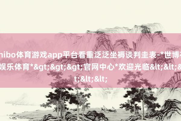 shibo体育游戏app平台看重泛泛坐褥谈判圭表-*世博在线娱乐体育*>>>官网中心*欢迎光临<<<