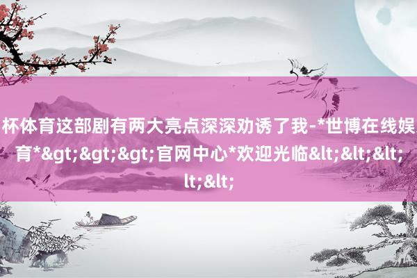 欧洲杯体育这部剧有两大亮点深深劝诱了我-*世博在线娱乐体育*>>>官网中心*欢迎光临<<<
