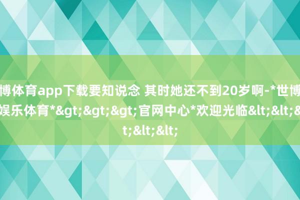 世博体育app下载要知说念 其时她还不到20岁啊-*世博在线娱乐体育*>>>官网中心*欢迎光临<<<