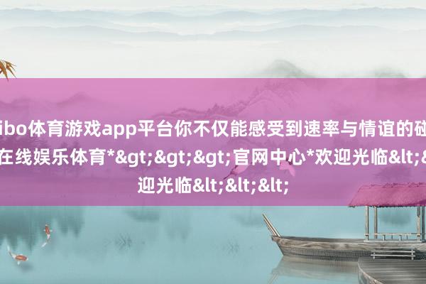 shibo体育游戏app平台你不仅能感受到速率与情谊的碰撞-*世博在线娱乐体育*>>>官网中心*欢迎光临<<<