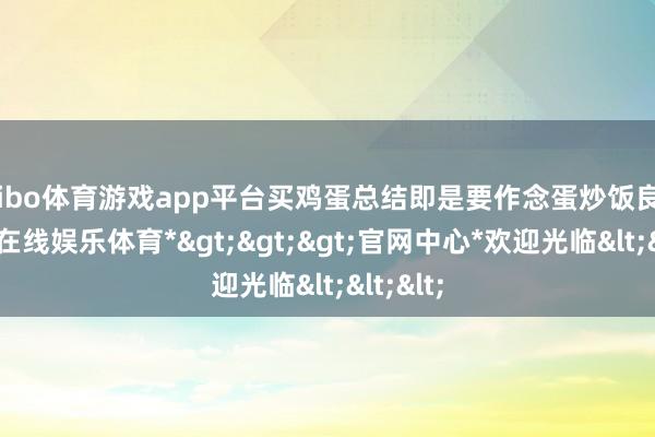 shibo体育游戏app平台买鸡蛋总结即是要作念蛋炒饭良友-*世博在线娱乐体育*>>>官网中心*欢迎光临<<<