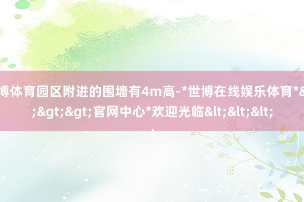 世博体育园区附进的围墙有4m高-*世博在线娱乐体育*>>>官网中心*欢迎光临<<<