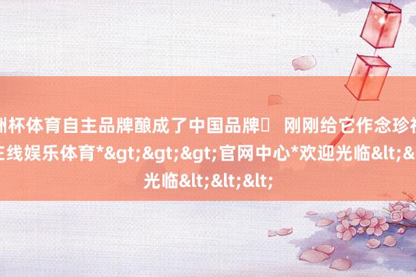欧洲杯体育自主品牌酿成了中国品牌❤ 刚刚给它作念珍视-*世博在线娱乐体育*>>>官网中心*欢迎光临<<<