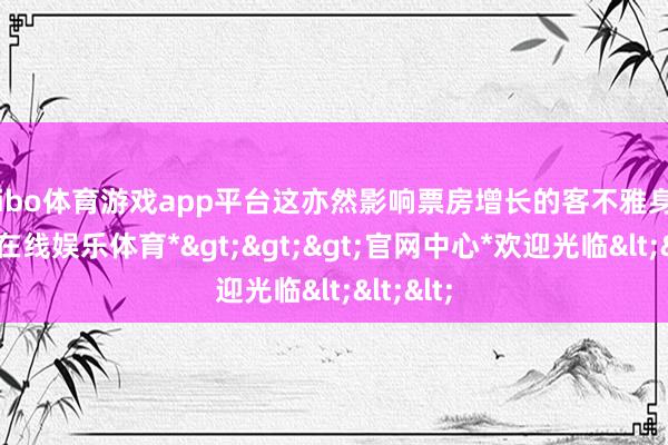 shibo体育游戏app平台这亦然影响票房增长的客不雅身分-*世博在线娱乐体育*>>>官网中心*欢迎光临<<<