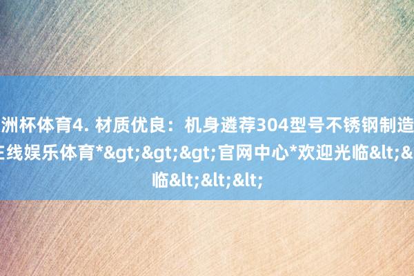 欧洲杯体育4. 材质优良：机身遴荐304型号不锈钢制造-*世博在线娱乐体育*>>>官网中心*欢迎光临<<<