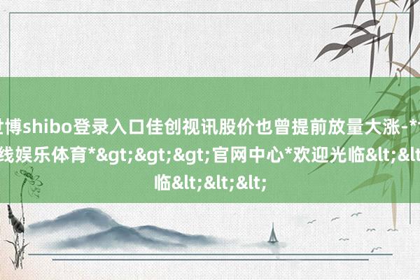 世博shibo登录入口佳创视讯股价也曾提前放量大涨-*世博在线娱乐体育*>>>官网中心*欢迎光临<<<