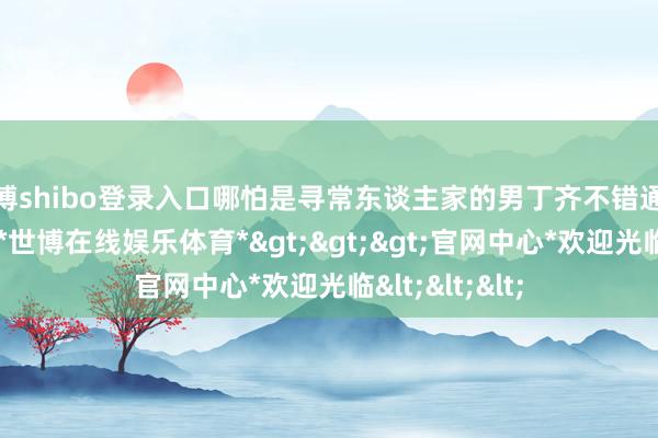 世博shibo登录入口哪怕是寻常东谈主家的男丁齐不错通过科考来翻身-*世博在线娱乐体育*>>>官网中心*欢迎光临<<<