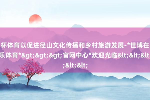 欧洲杯体育以促进径山文化传播和乡村旅游发展-*世博在线娱乐体育*>>>官网中心*欢迎光临<<<