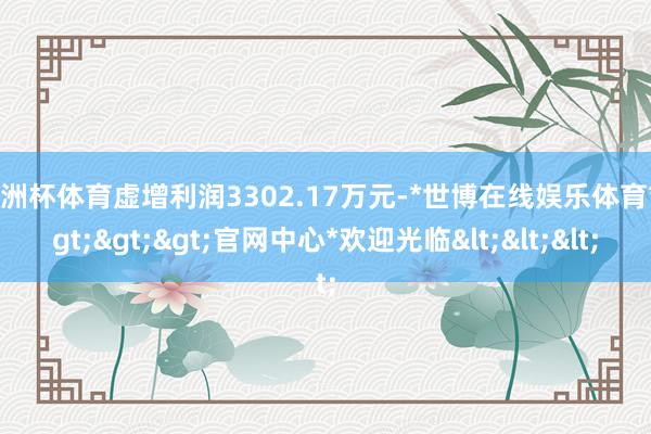 欧洲杯体育虚增利润3302.17万元-*世博在线娱乐体育*>>>官网中心*欢迎光临<<<