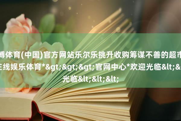 世博体育(中国)官方网站乐尔乐挑升收购筹谋不善的超市-*世博在线娱乐体育*>>>官网中心*欢迎光临<<<
