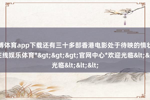 世博体育app下载还有三十多部香港电影处于待映的情状-*世博在线娱乐体育*>>>官网中心*欢迎光临<<<