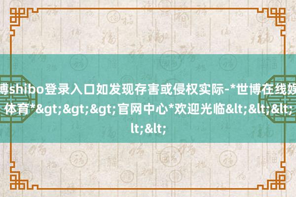 世博shibo登录入口如发现存害或侵权实际-*世博在线娱乐体育*>>>官网中心*欢迎光临<<<