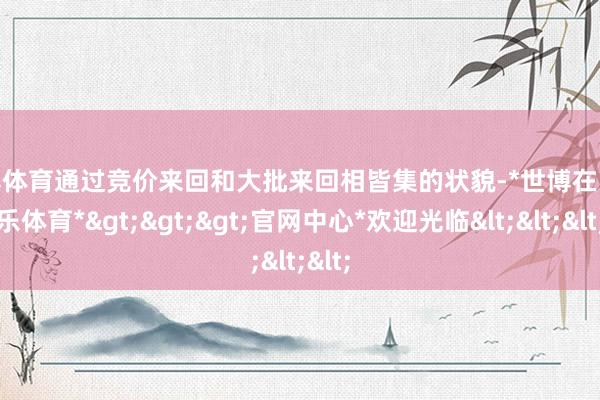 世博体育通过竞价来回和大批来回相皆集的状貌-*世博在线娱乐体育*>>>官网中心*欢迎光临<<<