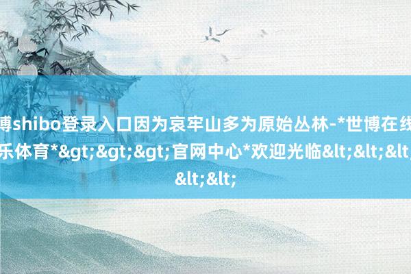 世博shibo登录入口因为哀牢山多为原始丛林-*世博在线娱乐体育*>>>官网中心*欢迎光临<<<