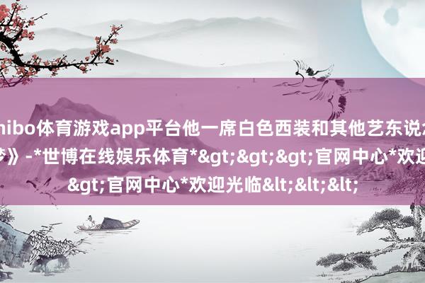 shibo体育游戏app平台他一席白色西装和其他艺东说念主齐唱《沃土织梦》-*世博在线娱乐体育*>>>官网中心*欢迎光临<<<