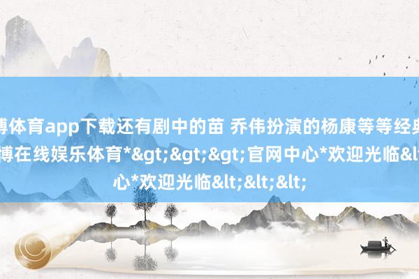 世博体育app下载还有剧中的苗 乔伟扮演的杨康等等经典脚色中-*世博在线娱乐体育*>>>官网中心*欢迎光临<<<