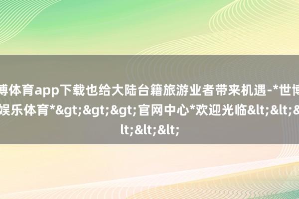 世博体育app下载也给大陆台籍旅游业者带来机遇-*世博在线娱乐体育*>>>官网中心*欢迎光临<<<