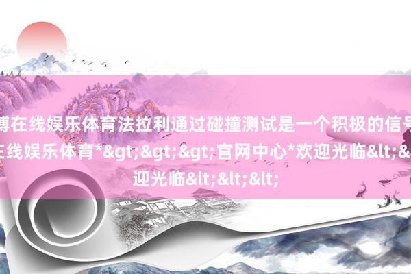 世博在线娱乐体育法拉利通过碰撞测试是一个积极的信号-*世博在线娱乐体育*>>>官网中心*欢迎光临<<<