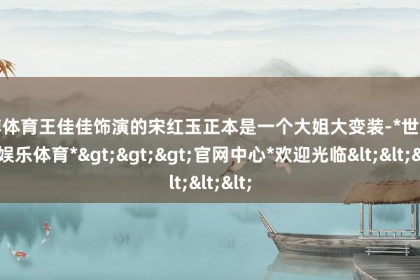 世博体育王佳佳饰演的宋红玉正本是一个大姐大变装-*世博在线娱乐体育*>>>官网中心*欢迎光临<<<