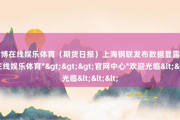 世博在线娱乐体育(期货日报)  上海钢联发布数据显露-*世博在线娱乐体育*>>>官网中心*欢迎光临<<<