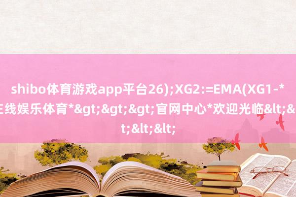 shibo体育游戏app平台26);XG2:=EMA(XG1-*世博在线娱乐体育*>>>官网中心*欢迎光临<<<