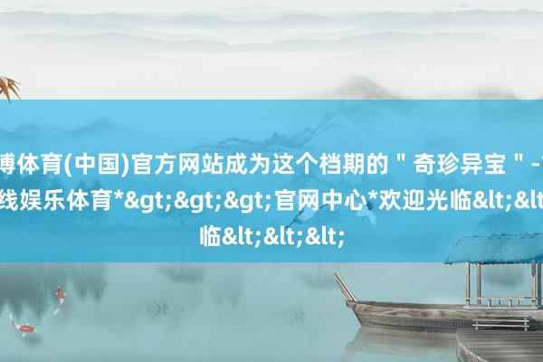 世博体育(中国)官方网站成为这个档期的＂奇珍异宝＂-*世博在线娱乐体育*>>>官网中心*欢迎光临<<<