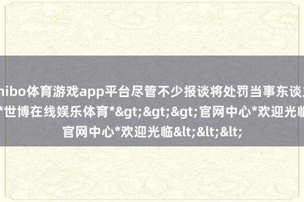 shibo体育游戏app平台尽管不少报谈将处罚当事东谈主指向解文增-*世博在线娱乐体育*>>>官网中心*欢迎光临<<<