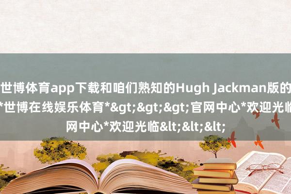 世博体育app下载和咱们熟知的Hugh Jackman版的金刚狼相同-*世博在线娱乐体育*>>>官网中心*欢迎光临<<<