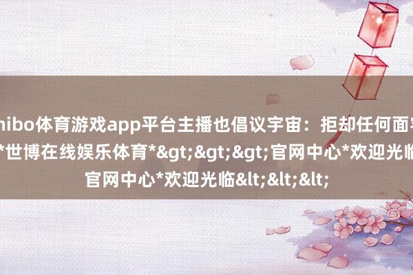 shibo体育游戏app平台主播也倡议宇宙:拒却任何面容的动物扮演-*世博在线娱乐体育*>>>官网中心*欢迎光临<<<