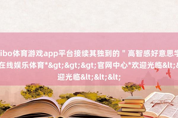 shibo体育游戏app平台接续其独到的＂高智感好意思学＂-*世博在线娱乐体育*>>>官网中心*欢迎光临<<<