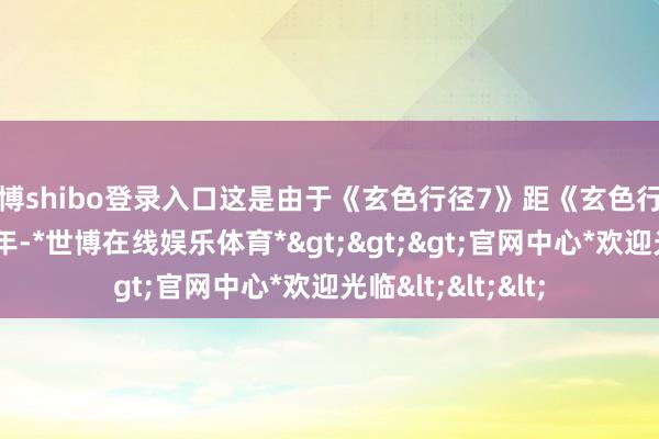 世博shibo登录入口这是由于《玄色行径7》距《玄色行径6》发售仅隔一年-*世博在线娱乐体育*>>>官网中心*欢迎光临<<<