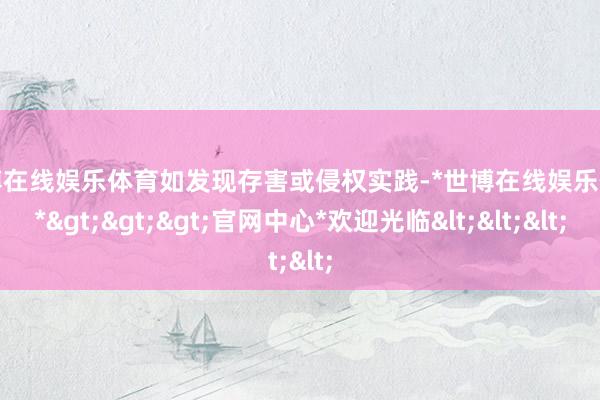 世博在线娱乐体育如发现存害或侵权实践-*世博在线娱乐体育*>>>官网中心*欢迎光临<<<