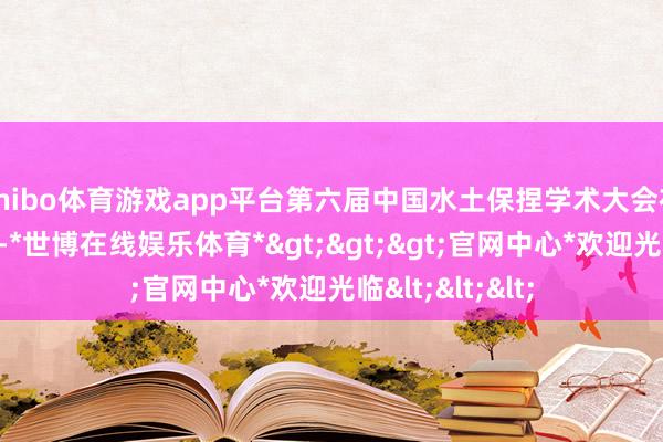 shibo体育游戏app平台第六届中国水土保捏学术大会在江西南昌举行-*世博在线娱乐体育*>>>官网中心*欢迎光临<<<