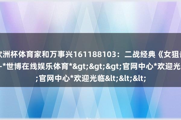 欧洲杯体育家和万事兴161188103：二战经典《女狙击手》竣工版。-*世博在线娱乐体育*>>>官网中心*欢迎光临<<<