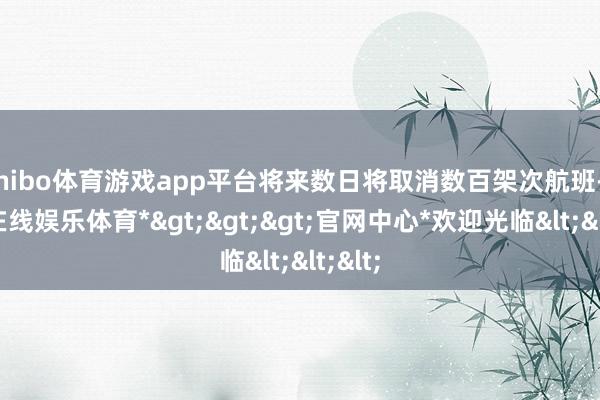 shibo体育游戏app平台将来数日将取消数百架次航班-*世博在线娱乐体育*>>>官网中心*欢迎光临<<<
