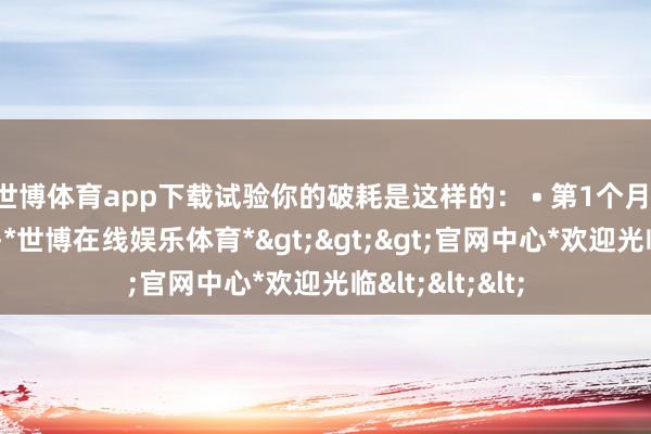 世博体育app下载试验你的破耗是这样的： • 第1个月：0元（免月租-*世博在线娱乐体育*>>>官网中心*欢迎光临<<<